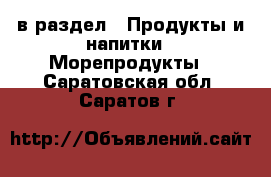  в раздел : Продукты и напитки » Морепродукты . Саратовская обл.,Саратов г.